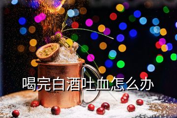 喝完白酒吐血怎么辦