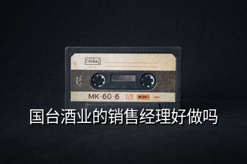 國(guó)臺(tái)酒業(yè)的銷售經(jīng)理好做嗎