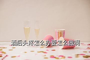 酒后頭疼怎么辦要怎么做啊