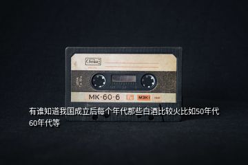 有誰知道我國成立后每個年代那些白酒比較火比如50年代60年代等