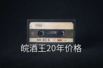 皖酒王20年價格