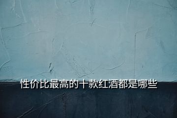 性價(jià)比最高的十款紅酒都是哪些