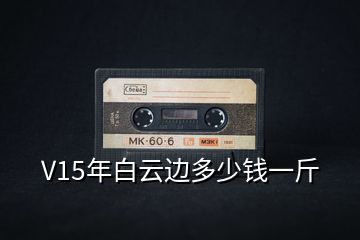 V15年白云邊多少錢(qián)一斤