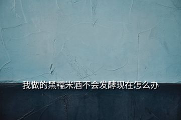 我做的黑糯米酒不會發(fā)酵現(xiàn)在怎么辦