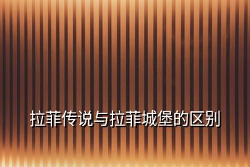 拉菲傳說(shuō)與拉菲城堡的區(qū)別