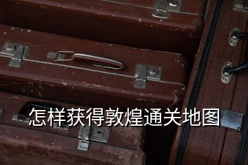 怎樣獲得敦煌通關(guān)地圖