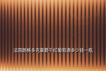 法國(guó)朗格多克豪爵干紅葡萄酒多少錢(qián)一瓶