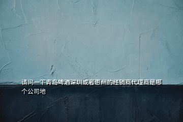 請問一下青島啤酒深圳或者惠州的經(jīng)銷商代理商是哪個公司地