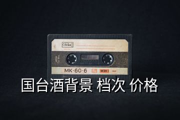 國臺(tái)酒背景 檔次 價(jià)格