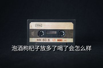 泡酒枸杞子放多了喝了會(huì)怎么樣