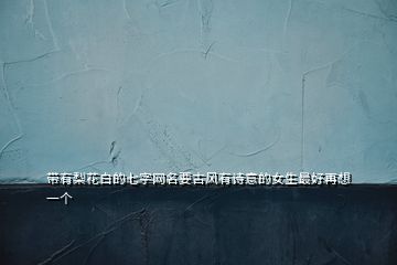 帶有梨花白的七字網(wǎng)名要古風(fēng)有詩意的女生最好再想一個(gè)