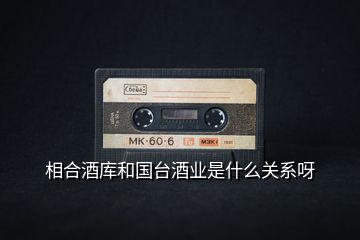 相合酒庫和國臺酒業(yè)是什么關(guān)系呀