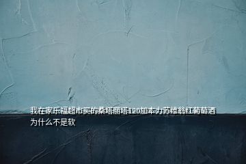 我在家樂(lè)福超市買(mǎi)的桑塔麗塔120加本力蘇維翁紅葡萄酒為什么不是軟