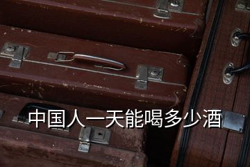 中國人一天能喝多少酒