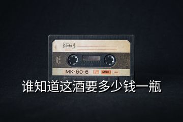 誰(shuí)知道這酒要多少錢一瓶