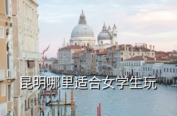 昆明哪里適合女學生玩