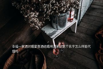 幸福一家酒對(duì)婚宴喜酒結(jié)婚用酒來(lái)說(shuō)這個(gè)名字怎么樣能代理嗎