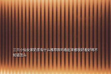 三只小仙女家奶茶有什么推薦款嗎看起來都很好看好喝不知道怎么