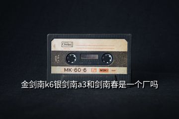 金劍南k6銀劍南a3和劍南春是一個(gè)廠嗎