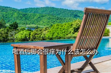 喝酒后腳會很癢為什么該怎么辦