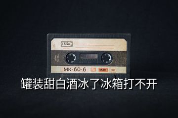 罐裝甜白酒冰了冰箱打不開(kāi)