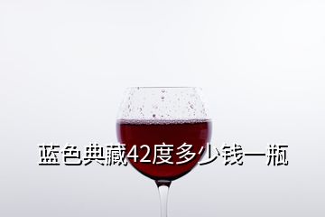 藍(lán)色典藏42度多少錢(qián)一瓶