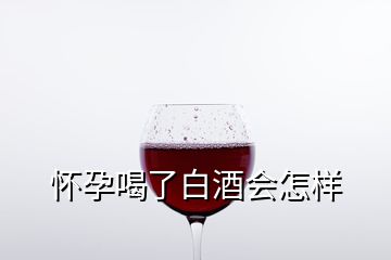 懷孕喝了白酒會(huì)怎樣