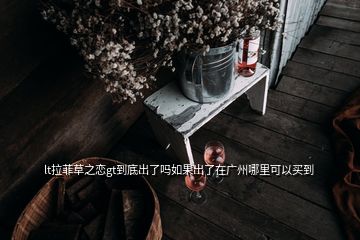 lt拉菲草之戀gt到底出了嗎如果出了在廣州哪里可以買(mǎi)到