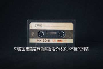 53度國寶熊貓綠色醬香酒價(jià)格多少不懂的別裝