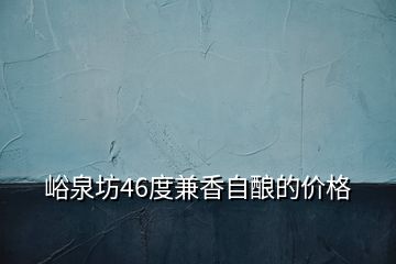 峪泉坊46度兼香自釀的價(jià)格