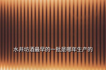 水井坊酒最早的一批是哪年生產(chǎn)的