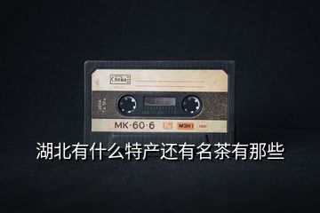 湖北有什么特產(chǎn)還有名茶有那些