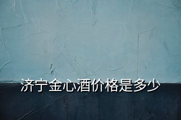 濟(jì)寧金心酒價(jià)格是多少