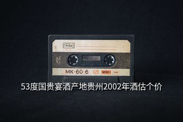 53度國貴宴酒產(chǎn)地貴州2002年酒估個(gè)價(jià)