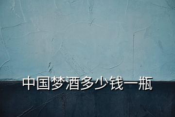 中國夢(mèng)酒多少錢一瓶