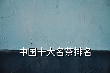 中國(guó)十大名茶排名