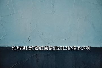 珀瑪世紀(jì)珍藏紅葡萄酒2013價格多少啊