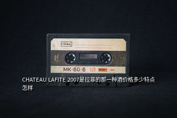 CHATEAU LAFITE 2007是拉菲的那一種酒價(jià)格多少特點(diǎn)怎樣