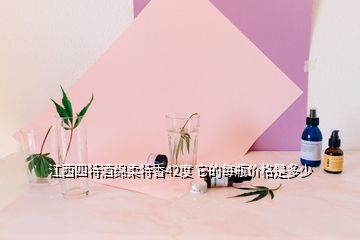 江西四特酒綿柔特香42度 它的每瓶?jī)r(jià)格是多少