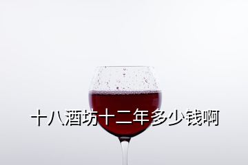 十八酒坊十二年多少錢啊