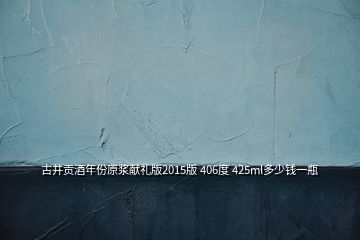 古井貢酒年份原漿獻禮版2015版 406度 425ml多少錢一瓶