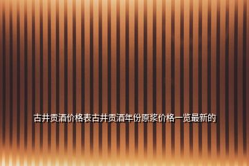 古井貢酒價格表古井貢酒年份原漿價格一覽最新的
