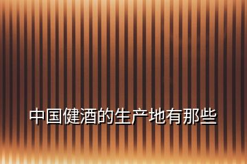 中國(guó)健酒的生產(chǎn)地有那些