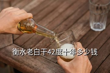 衡水老白干42度十年多少錢(qián)