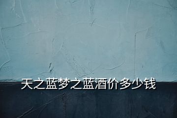 天之藍(lán)夢之藍(lán)酒價(jià)多少錢