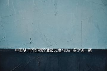 中國夢洋河紅樽珍藏級52度480ml多少錢一瓶