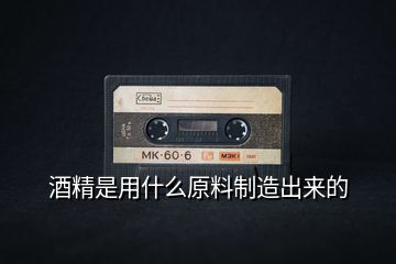 酒精是用什么原料制造出來(lái)的