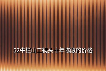 52牛欄山二鍋頭十年陳釀的價格