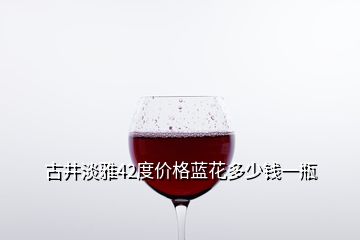 古井淡雅42度價(jià)格藍(lán)花多少錢一瓶