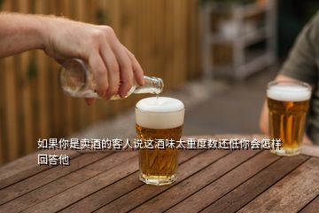 如果你是賣酒的客人說這酒味太重度數還低你會怎樣回答他